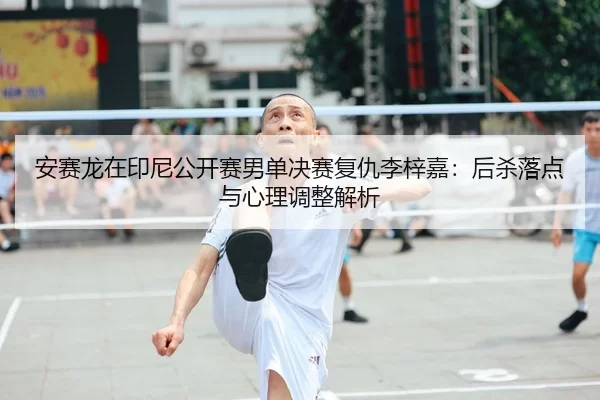 安赛龙在印尼公开赛男单决赛复仇李梓嘉：后杀落点与心理调整解析