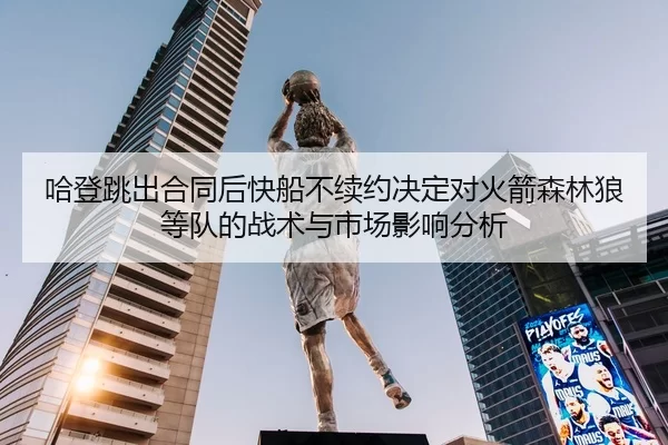 哈登跳出合同后快船不续约决定对火箭森林狼等队的战术与市场影响分析