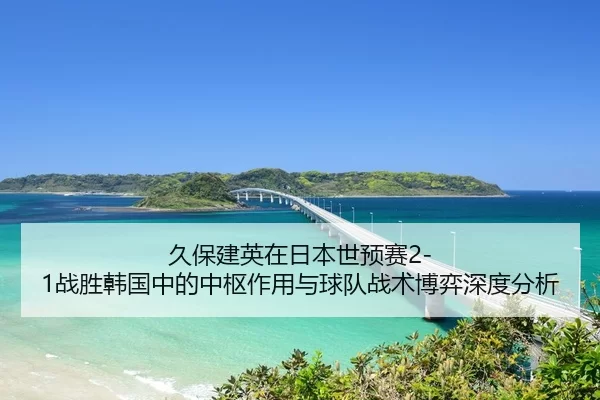 久保建英在日本世预赛2-1战胜韩国中的中枢作用与球队战术博弈深度分析
