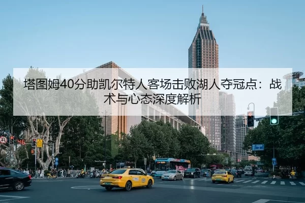 塔图姆40分助凯尔特人客场击败湖人夺冠点：战术与心态深度解析