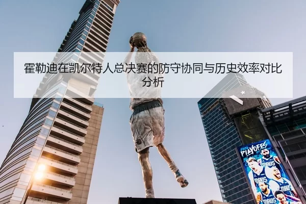 霍勒迪在凯尔特人总决赛的防守协同与历史效率对比分析