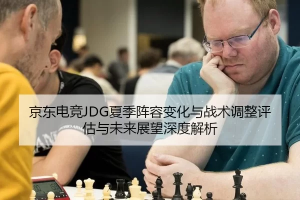 京东电竞JDG夏季阵容变化与战术调整评估与未来展望深度解析