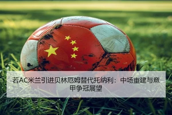 若AC米兰引进贝林厄姆替代托纳利：中场重建与意甲争冠展望