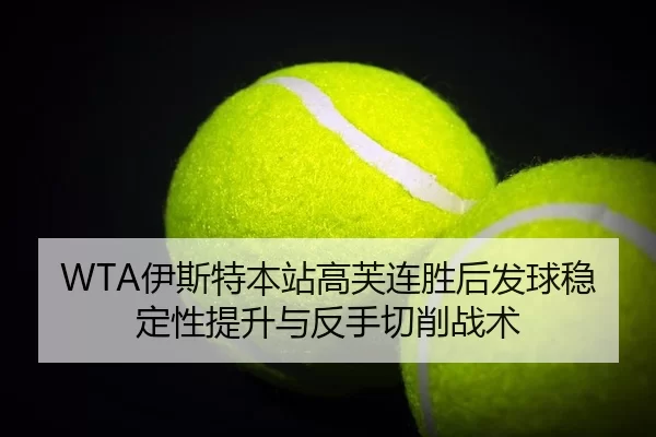 WTA伊斯特本站高芙连胜后发球稳定性提升与反手切削战术
